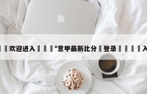 💦欢迎进入💰意甲最新比分✋登录🐐入口✡️